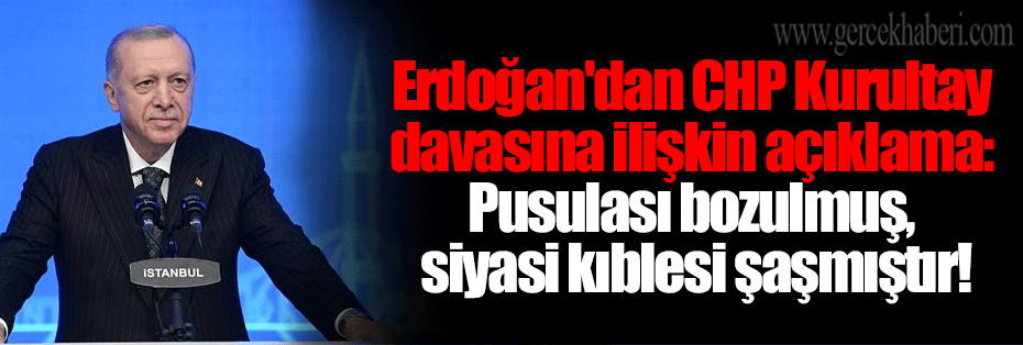 Erdoğan'dan CHP Kurultay davasına ilişkin açıklama: Pusulası bozulmuş, siyasi kıblesi şaşmıştır!