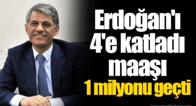 Erdoğan'ı 4'e katladı maaşı 1 milyonu geçti
