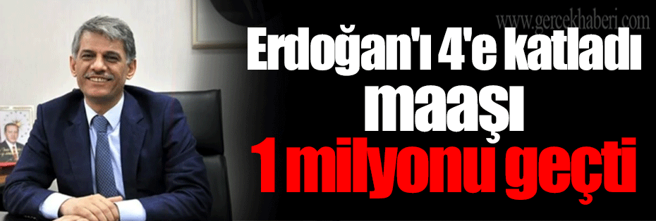 Erdoğan'ı 4'e katladı maaşı 1 milyonu geçti