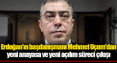 Erdoğan'ın başdanışmanı Mehmet Uçum'dan yeni anayasa ve yeni açılım süreci çıkışı