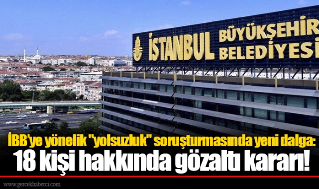İBB’ye yönelik "yolsuzluk" soruşturmasında yeni dalga: 18 kişi hakkında gözaltı kararı!