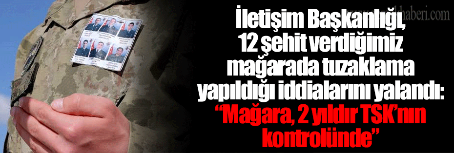 İletişim Başkanlığı, 12 şehit verdiğimiz mağarada tuzaklama yapıldığı iddialarını yalandı: “Mağara, 2 yıldır TSK’nın kontrolünde”