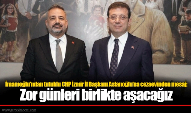 İmamoğlu'ndan tutuklu CHP İzmir İl Başkanı Aslanoğlu’na cezaevinden mesaj: Zor günleri birlikte aşacağız