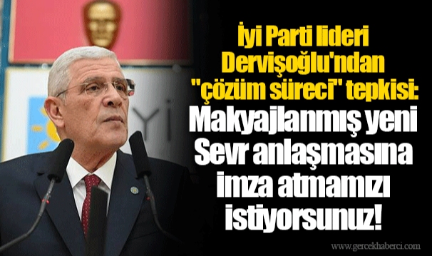 İyi Parti lideri Dervişoğlu'ndan "çözüm süreci" tepkisi: Makyajlanmış yeni Sevr anlaşmasına imza atmamızı istiyorsunuz!