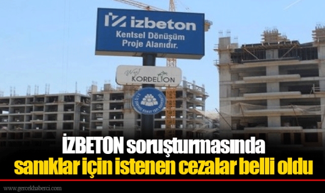 İZBETON soruşturmasında sanıklar için istenen cezalar belli oldu