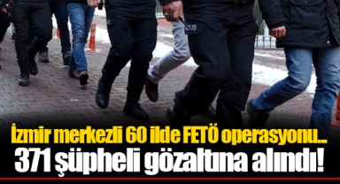İzmir merkezli 60 ilde FETÖ operasyonu... 371 şüpheli gözaltına alındı!