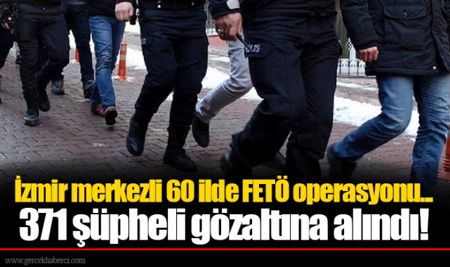 İzmir merkezli 60 ilde FETÖ operasyonu...  371 şüpheli gözaltına alındı!