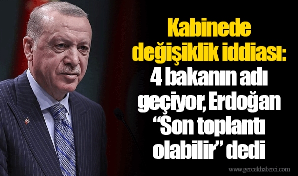 Kabinede değişiklik iddiası: 4 bakanın adı geçiyor, Erdoğan “Son toplantı olabilir” dedi