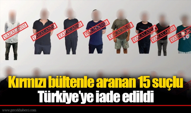 Kırmızı bültenle aranan 15 suçlu Türkiye’ye iade edildi