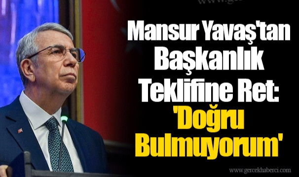 Mansur Yavaş'tan Başkanlık Teklifine Ret: 'Doğru Bulmuyorum'