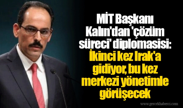 MİT Başkanı Kalın'dan 'çözüm süreci' diplomasisi: İkinci kez Irak'a gidiyor, bu kez merkezi yönetimle görüşecek