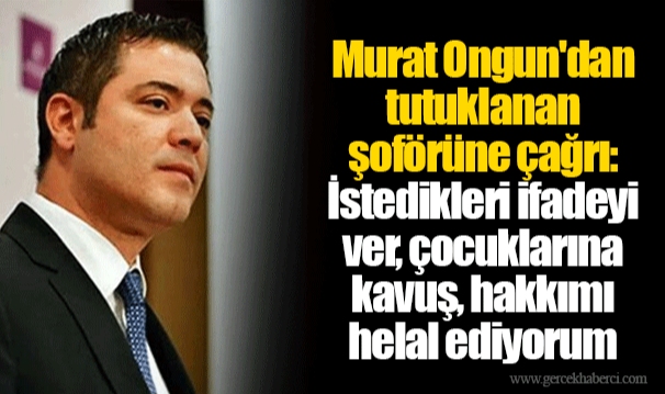 Murat Ongun'dan tutuklanan şoförüne çağrı: İstedikleri ifadeyi ver, çocuklarına kavuş, hakkımı helal ediyorum