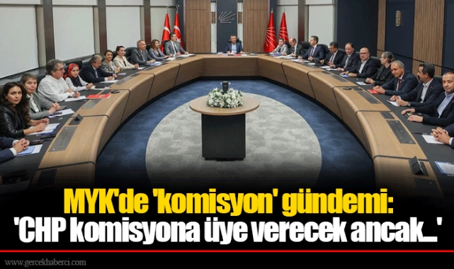 MYK'de 'komisyon' gündemi: 'CHP komisyona üye verecek ancak...'