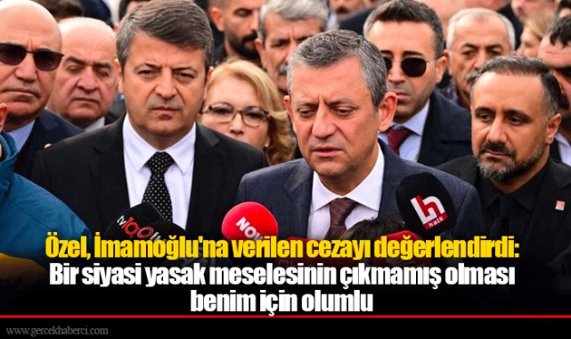 Özel, İmamoğlu'na verilen cezayı değerlendirdi: Bir siyasi yasak meselesinin çıkmamış olması benim için olumlu