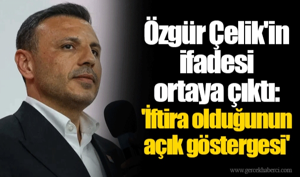 Özgür Çelik'in ifadesi ortaya çıktı: 'İftira olduğunun açık göstergesi'