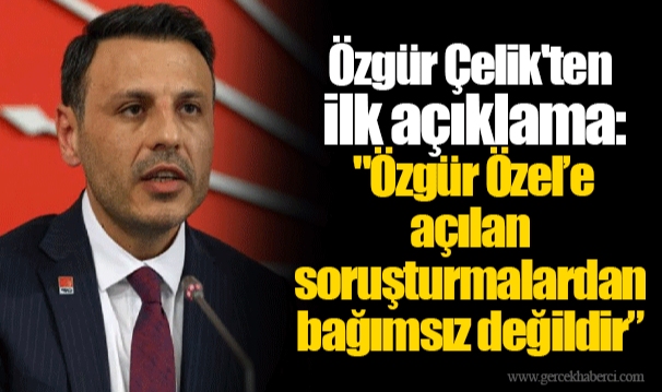 Özgür Çelik'ten ilk açıklama: "Özgür Özel’e açılan soruşturmalardan bağımsız değildir”