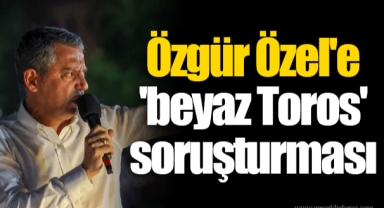 Özgür Özel'e 'beyaz Toros' soruşturması