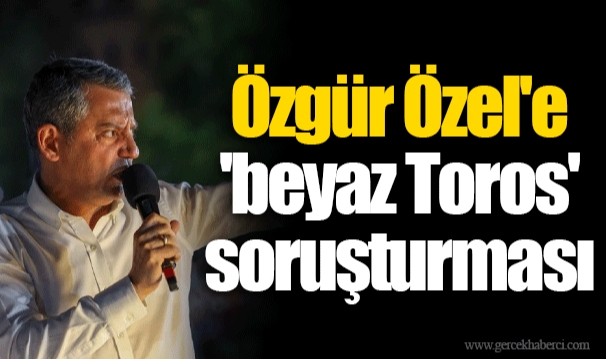 Özgür Özel'e 'beyaz Toros' soruşturması
