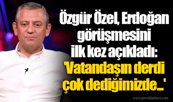 Özgür Özel, Erdoğan görüşmesini ilk kez açıkladı: 'Vatandaşın derdi çok dediğimizde...'