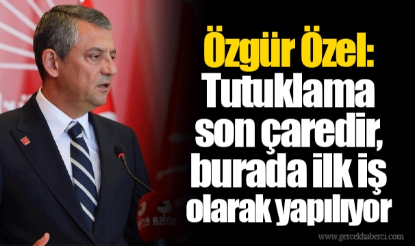 Özgür Özel: Tutuklama son çaredir, burada ilk iş olarak yapılıyor