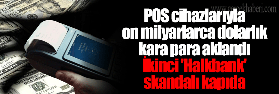 POS cihazlarıyla on milyarlarca dolarlık kara para aklandı İkinci 'Halkbank' skandalı kapıda