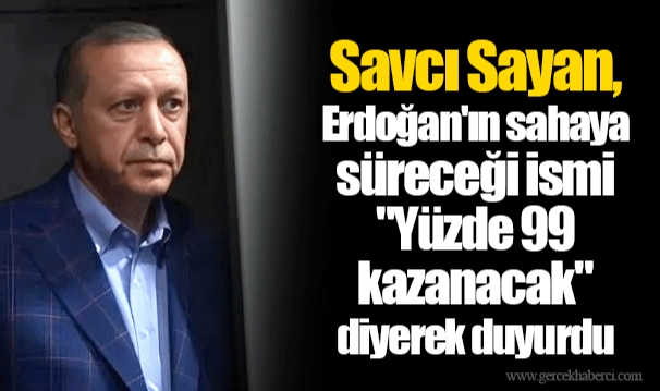 Savcı Sayan, Erdoğan'ın sahaya süreceği ismi "Yüzde 99 kazanacak" diyerek duyurdu