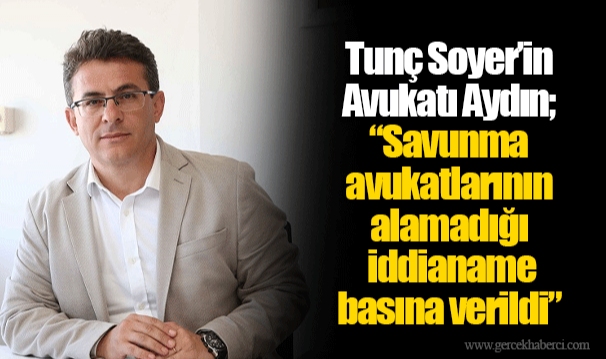 Tunç Soyer’in Avukatı Aydın;  “Savunma avukatlarının alamadığı iddianame basına verildi”