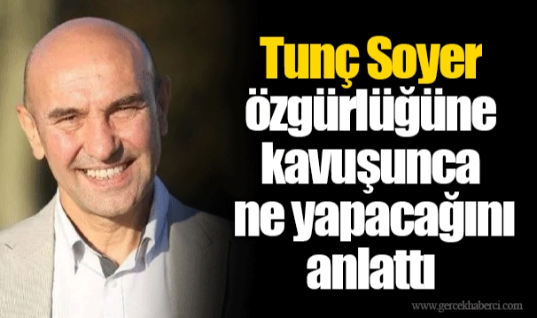 Tunç Soyer özgürlüğüne kavuşunca ne yapacağını anlattı