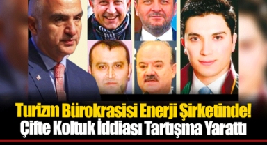 Turizm Bürokrasisi Enerji Şirketinde! Çifte Koltuk İddiası Tartışma Yarattı