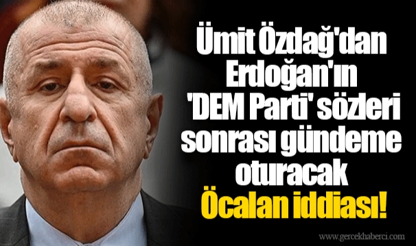 Ümit Özdağ'dan Erdoğan'ın 'DEM Parti' sözleri sonrası gündeme oturacak Öcalan iddiası!