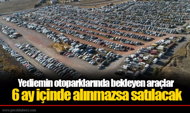Yediemin otoparklarında bekleyen araçlar 6 ay içinde alınmazsa satılacak