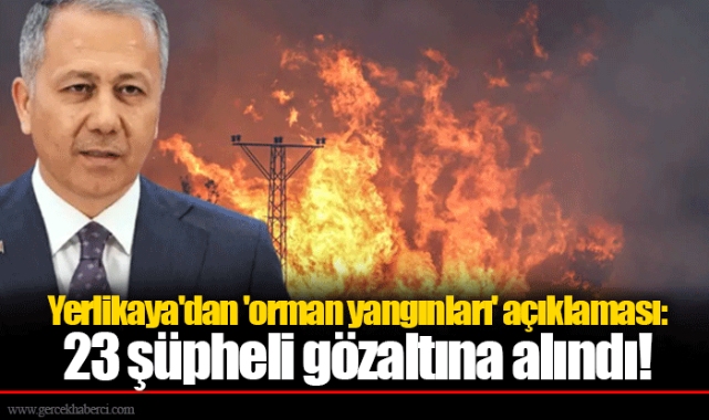 Yerlikaya'dan 'orman yangınları' açıklaması: 23 şüpheli gözaltına alındı!