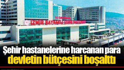 Şehir hastanelerine harcanan para devletin bütçesini boşalttı