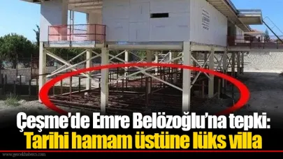 Çeşme’de Emre Belözoğlu’na tepki: Tarihi hamam üstüne lüks villa
