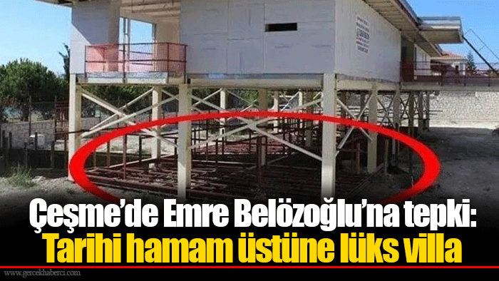 Çeşme’de Emre Belözoğlu’na tepki: Tarihi hamam üstüne lüks villa