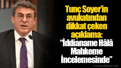 Tunç Soyer’in avukatından dikkat çeken açıklama: “İddianame Hâlâ Mahkeme İncelemesinde”