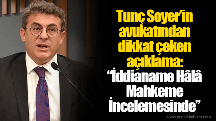 Tunç Soyer’in avukatından dikkat çeken açıklama: “İddianame Hâlâ Mahkeme İncelemesinde”