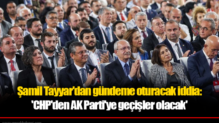 Şamil Tayyar'dan gündeme oturacak iddia: 'CHP'den AK Parti'ye geçişler olacak'