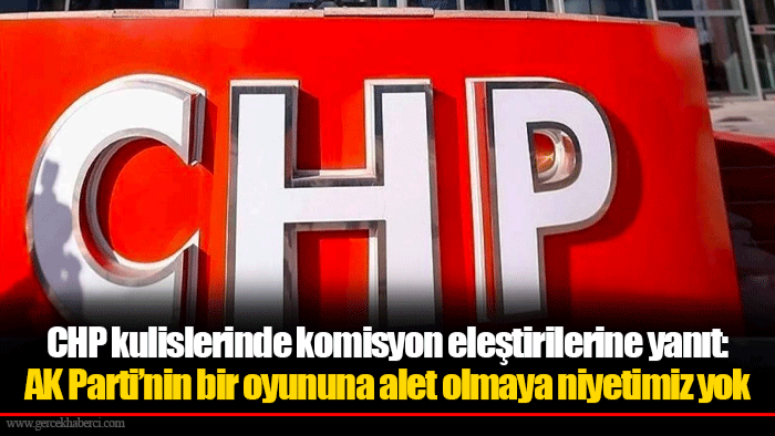 CHP kulislerinde komisyon eleştirilerine yanıt: AK Parti’nin bir oyununa alet olmaya niyetimiz yok