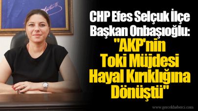 CHP Efes Selçuk İlçe Başkan Onbaşıoğlu: "AKP'nin Toki Müjdesi Hayal Kırıklığına Dönüştü"