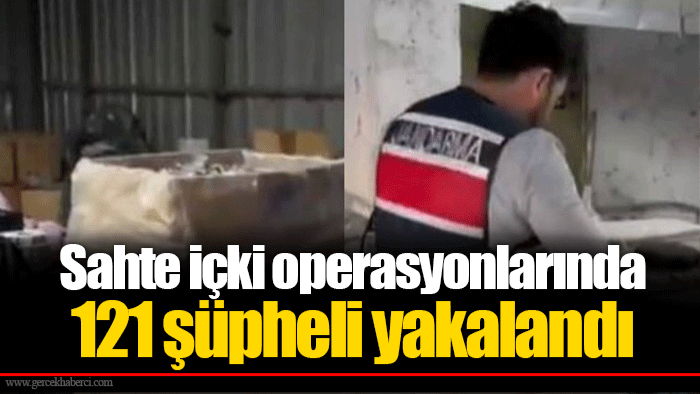 Sahte içki operasyonlarında 121 şüpheli yakalandı