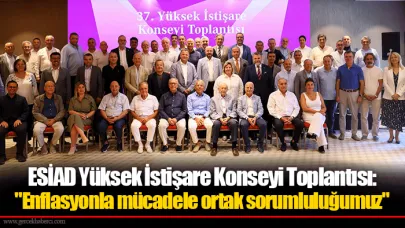 ESİAD Yüksek İstişare Konseyi Toplantısı: "Enflasyonla mücadele ortak sorumluluğumuz"