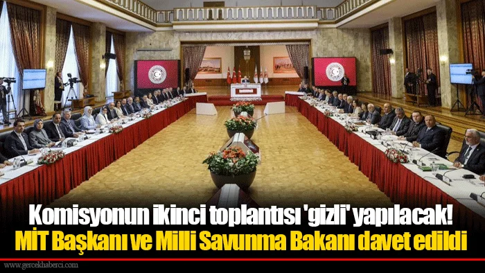 Komisyonun ikinci toplantısı 'gizli' yapılacak! MİT Başkanı ve Milli Savunma Bakanı davet edildi