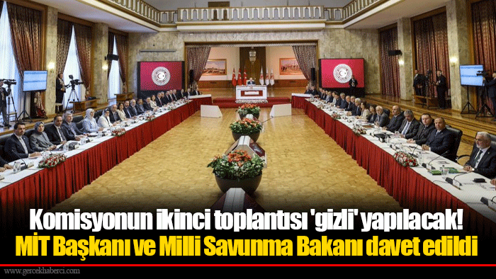 Komisyonun ikinci toplantısı 'gizli' yapılacak! MİT Başkanı ve Milli Savunma Bakanı davet edildi