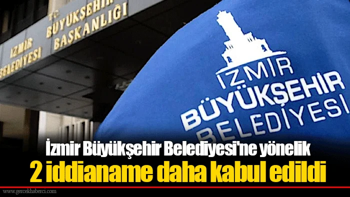 İzmir Büyükşehir Belediyesi'ne yönelik 2 iddianame daha kabul edildi