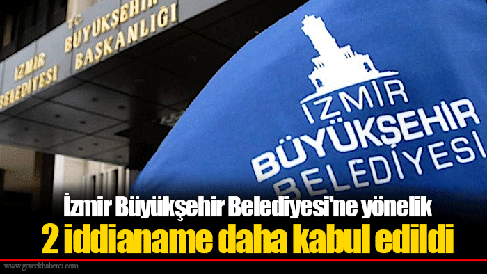 İzmir Büyükşehir Belediyesi'ne yönelik 2 iddianame daha kabul edildi