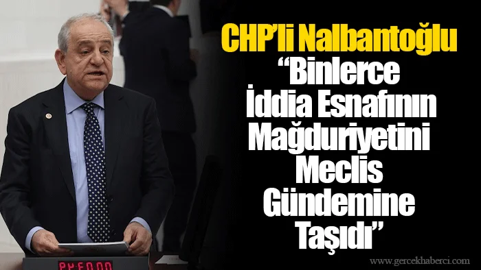 CHP’li Nalbantoğlu “Binlerce İddia Esnafının Mağduriyetini Meclis Gündemine Taşıdı”