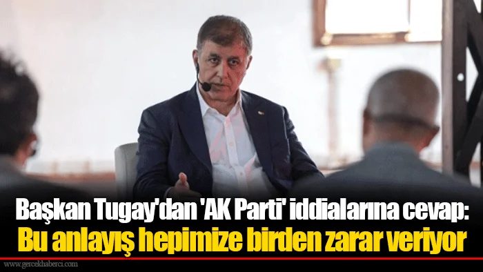Başkan Tugay'dan 'AK Parti' iddialarına cevap: Bu anlayış hepimize birden zarar veriyor