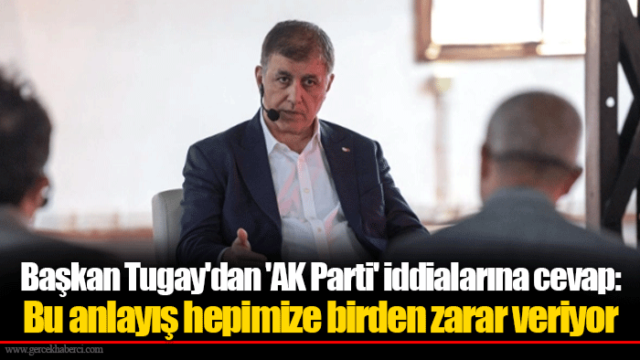 Başkan Tugay'dan 'AK Parti' iddialarına cevap: Bu anlayış hepimize birden zarar veriyor