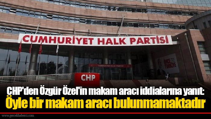 CHP'den Özgür Özel'in makam aracı iddialarına yanıt: Öyle bir makam aracı bulunmamaktadır